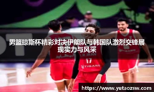 男篮琼斯杯精彩对决伊朗队与韩国队激烈交锋展现实力与风采